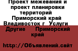 Проект межевания и проект планировки территорий - Приморский край, Владивосток г. Услуги » Другие   . Приморский край